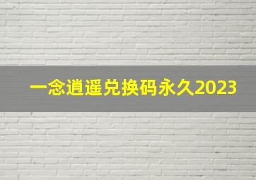 一念逍遥兑换码永久2023