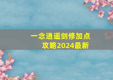 一念逍遥剑修加点攻略2024最新