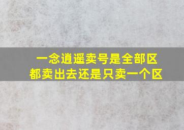 一念逍遥卖号是全部区都卖出去还是只卖一个区