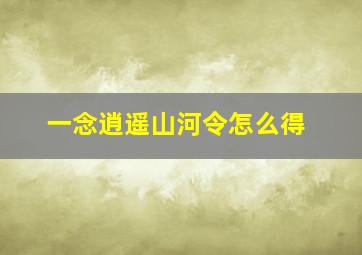 一念逍遥山河令怎么得