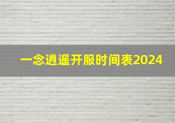 一念逍遥开服时间表2024