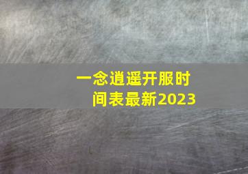 一念逍遥开服时间表最新2023