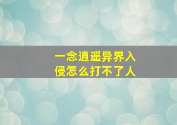 一念逍遥异界入侵怎么打不了人