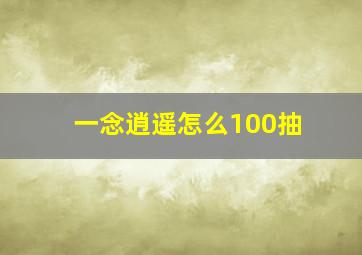 一念逍遥怎么100抽