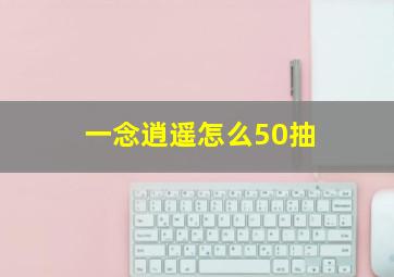 一念逍遥怎么50抽