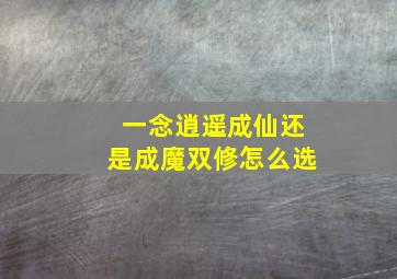 一念逍遥成仙还是成魔双修怎么选