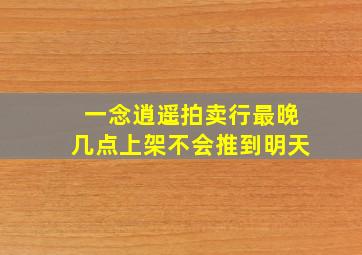 一念逍遥拍卖行最晚几点上架不会推到明天