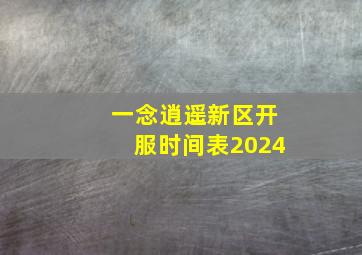 一念逍遥新区开服时间表2024