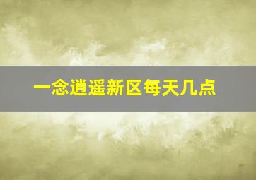 一念逍遥新区每天几点