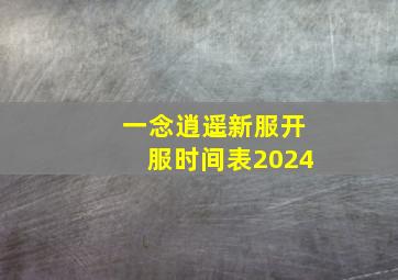 一念逍遥新服开服时间表2024