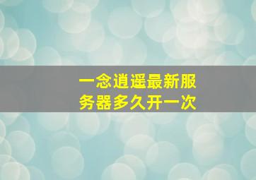 一念逍遥最新服务器多久开一次