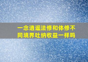 一念逍遥法修和体修不同境界吐纳收益一样吗