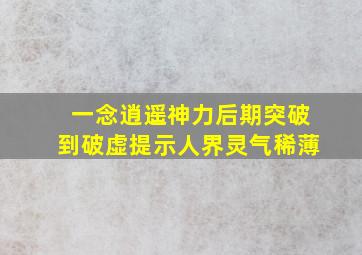 一念逍遥神力后期突破到破虚提示人界灵气稀薄