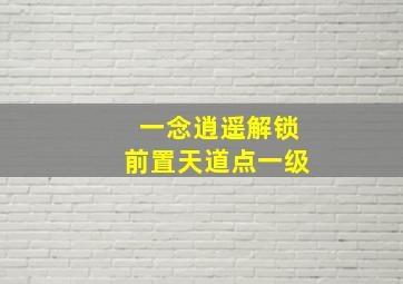 一念逍遥解锁前置天道点一级