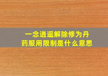 一念逍遥解除修为丹药服用限制是什么意思