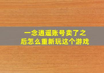 一念逍遥账号卖了之后怎么重新玩这个游戏