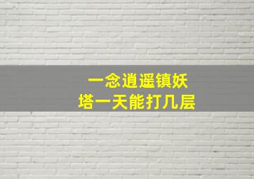 一念逍遥镇妖塔一天能打几层