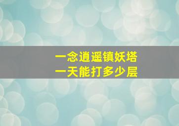 一念逍遥镇妖塔一天能打多少层