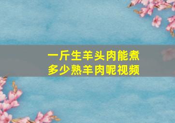 一斤生羊头肉能煮多少熟羊肉呢视频