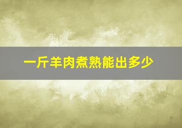 一斤羊肉煮熟能出多少