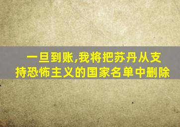 一旦到账,我将把苏丹从支持恐怖主义的国家名单中删除