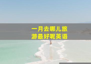 一月去哪儿旅游最好呢英语