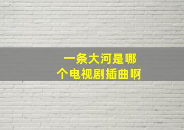 一条大河是哪个电视剧插曲啊