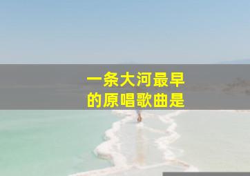 一条大河最早的原唱歌曲是