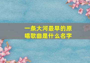 一条大河最早的原唱歌曲是什么名字