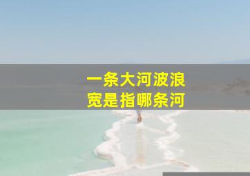 一条大河波浪宽是指哪条河