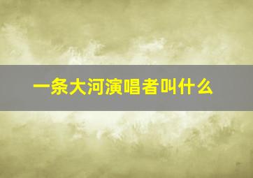 一条大河演唱者叫什么