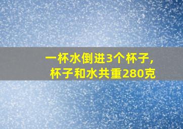 一杯水倒进3个杯子,杯子和水共重280克