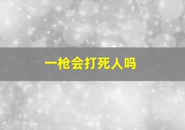 一枪会打死人吗