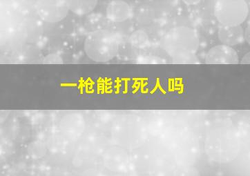 一枪能打死人吗