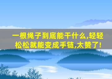 一根绳子到底能干什么,轻轻松松就能变成手链,太赞了!