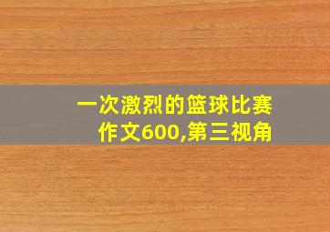 一次激烈的篮球比赛作文600,第三视角