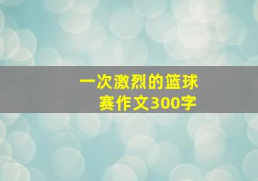 一次激烈的篮球赛作文300字