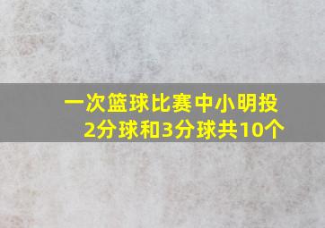 一次篮球比赛中小明投2分球和3分球共10个