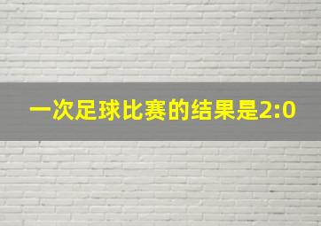 一次足球比赛的结果是2:0