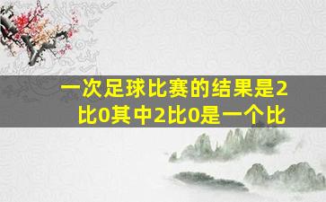 一次足球比赛的结果是2比0其中2比0是一个比