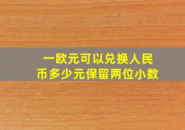 一欧元可以兑换人民币多少元保留两位小数