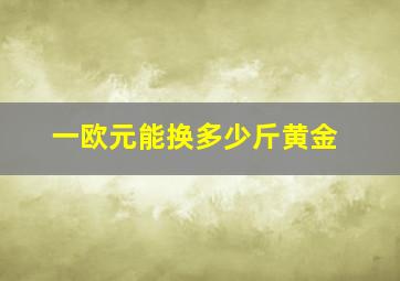 一欧元能换多少斤黄金