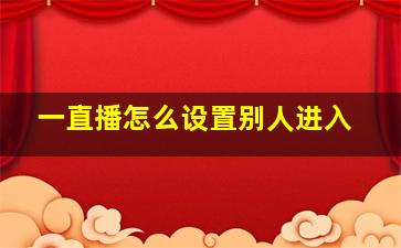 一直播怎么设置别人进入