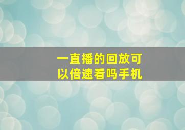 一直播的回放可以倍速看吗手机