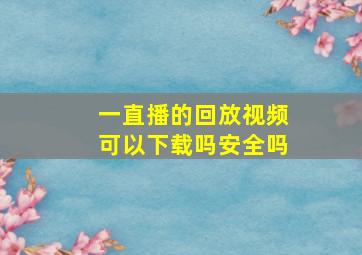 一直播的回放视频可以下载吗安全吗