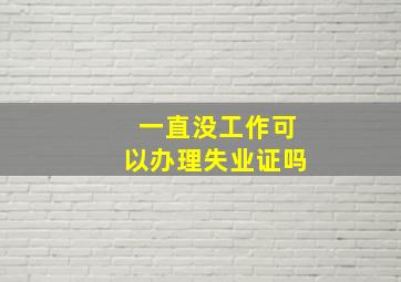 一直没工作可以办理失业证吗