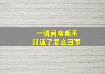 一瞬间啥都不知道了怎么回事