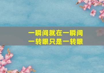 一瞬间就在一瞬间一转眼只是一转眼