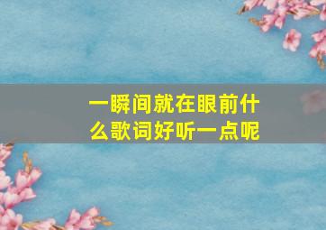 一瞬间就在眼前什么歌词好听一点呢