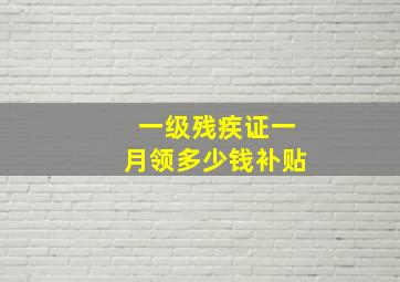 一级残疾证一月领多少钱补贴